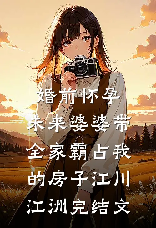 婚前怀孕，未来婆婆带全家霸占我的房子江川江洲完结文