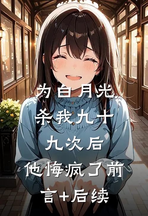 为白月光杀我九十九次后，他悔疯了前言+后续