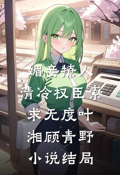 媚妾撩人，清冷权臣索求无度叶湘顾青野小说结局