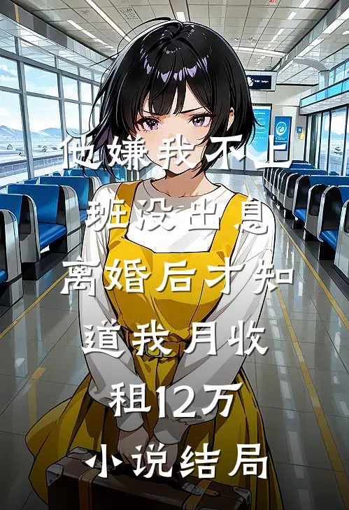 他嫌我不上班没出息，离婚后才知道我月收租12万小说结局