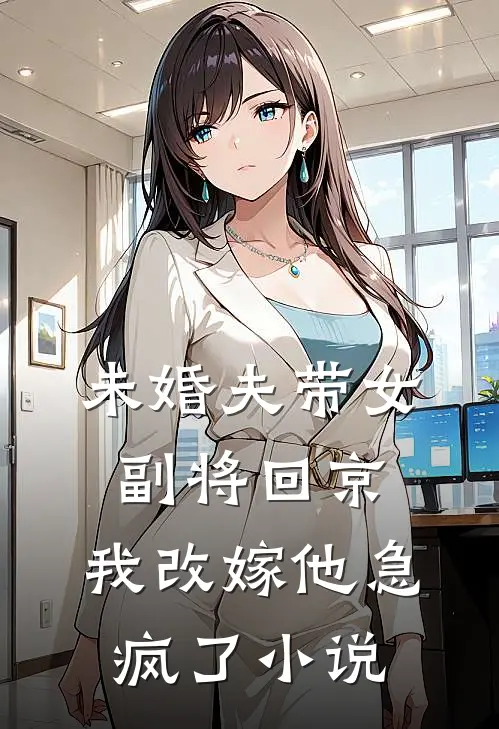 未婚夫带女副将回京，我改嫁他急疯了小说