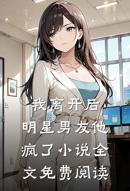 我离开后，明星男友他疯了小说全文免费阅读