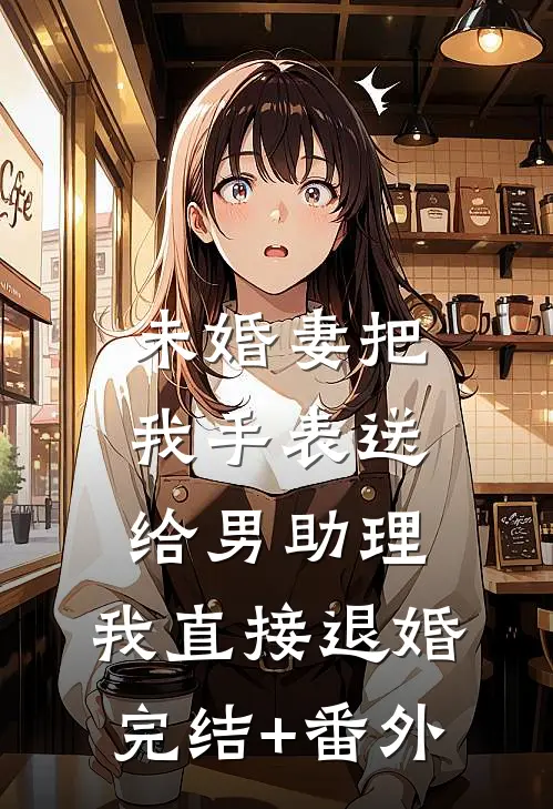 未婚妻把我手表送给男助理，我直接退婚完结+番外