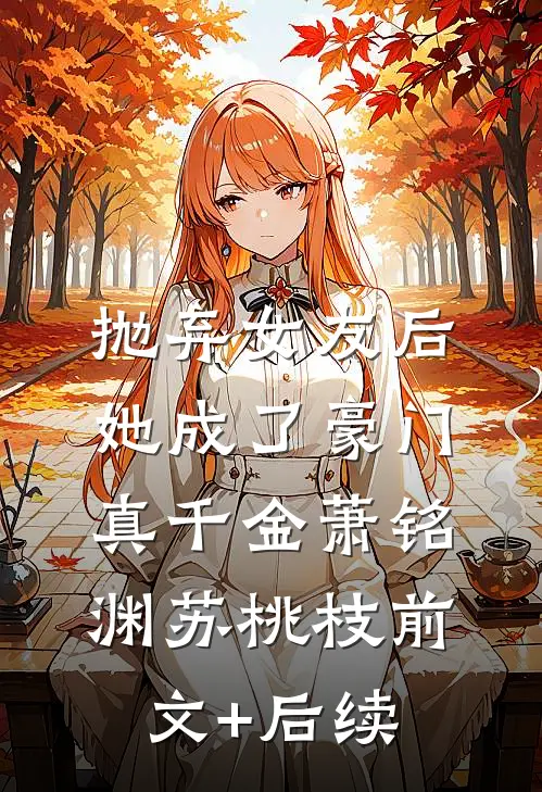 抛弃女友后，她成了豪门真千金萧铭渊苏桃枝前文+后续