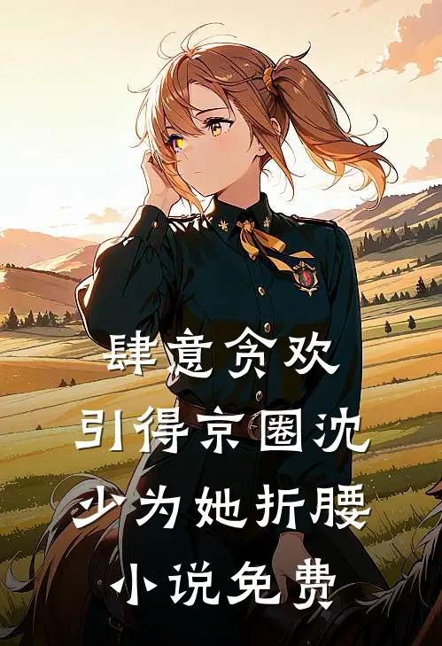肆意贪欢，引得京圈沈少为她折腰小说免费