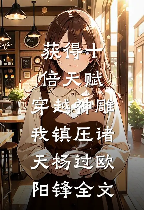 获得十倍天赋，穿越神雕我镇压诸天杨过欧阳锋全文