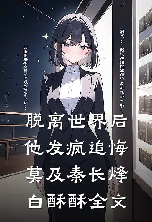 脱离世界后，他发疯追悔莫及秦长烽白酥酥全文