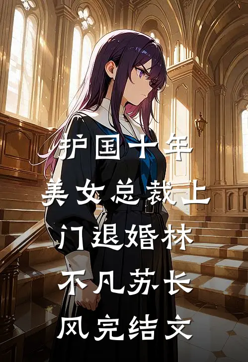 护国十年，美女总裁上门退婚林不凡苏长风完结文