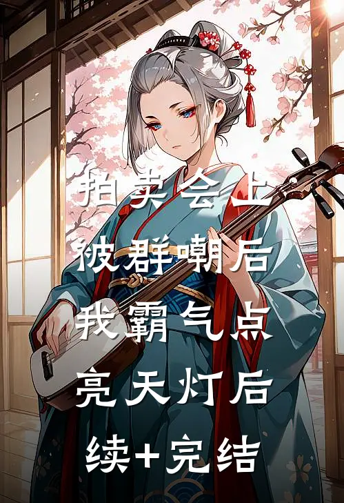 拍卖会上被群嘲后，我霸气点亮天灯后续+完结