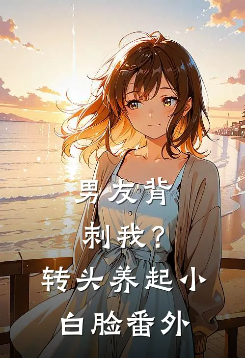 男友背刺我？转头养起小白脸番外