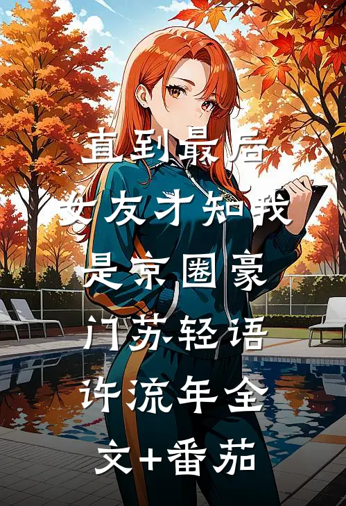 直到最后，女友才知我是京圈豪门苏轻语许流年全文+番茄