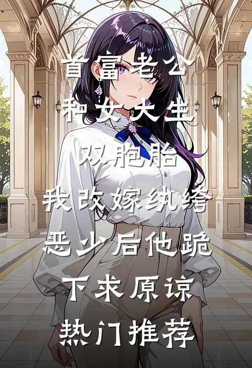 首富老公和女大生双胞胎，我改嫁纨绔恶少后他跪下求原谅热门推荐