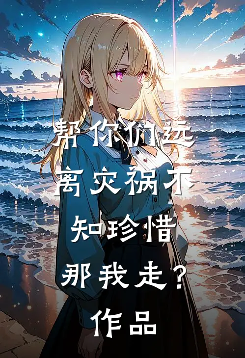 帮你们远离灾祸不知珍惜，那我走？作品