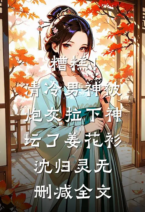 糟糕！清冷男神被炮灰拉下神坛了姜花衫沈归灵无删减全文