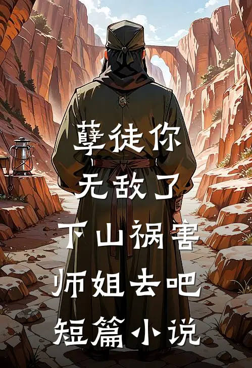孽徒你无敌了，下山祸害师姐去吧短篇小说