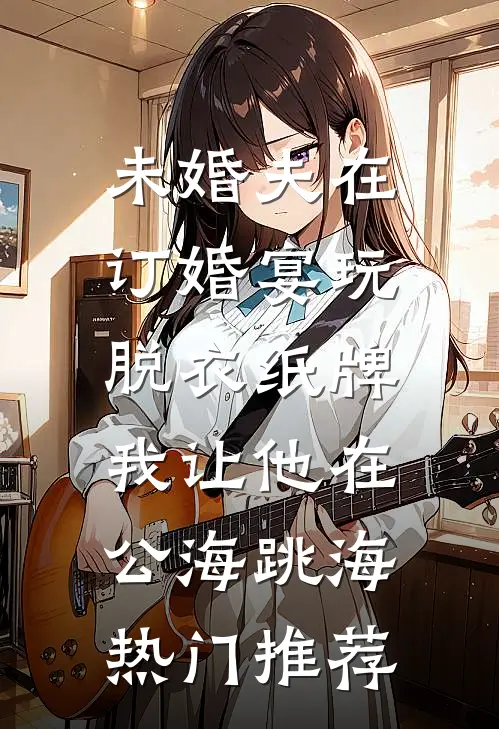 未婚夫在订婚宴玩脱衣纸牌，我让他在公海跳海热门推荐