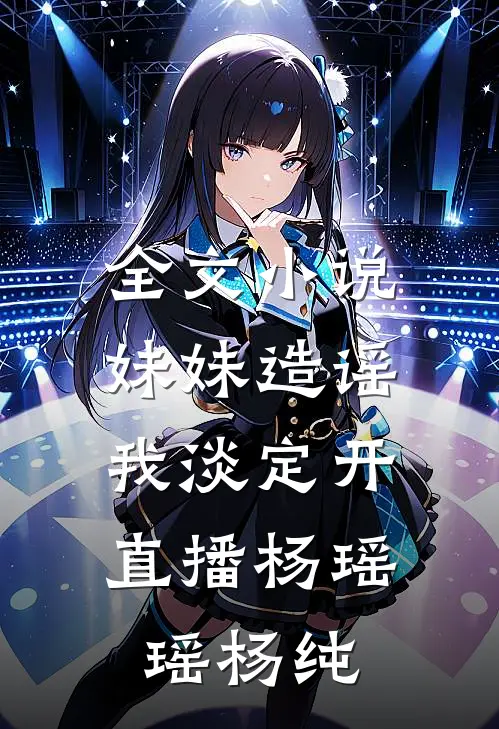 全文小说妹妹造谣，我淡定开直播杨瑶瑶杨纯