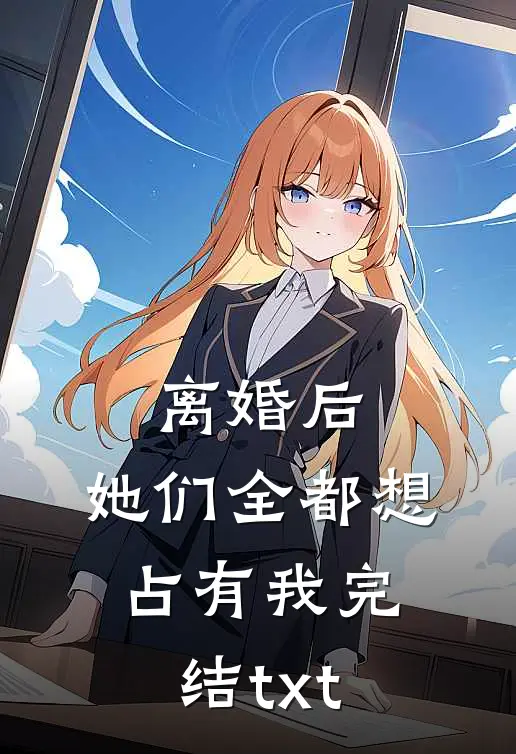 离婚后，她们全都想占有我完结txt