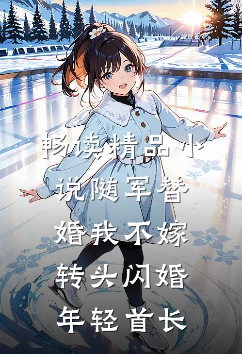 畅读精品小说随军替婚我不嫁，转头闪婚年轻首长