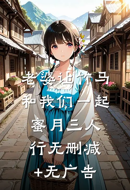 老婆让竹马和我们一起蜜月三人行无删减+无广告