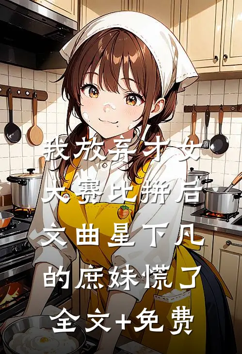 我放弃才女大赛比拼后，文曲星下凡的庶妹慌了全文+免费
