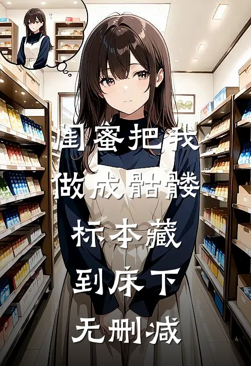 闺蜜把我做成骷髅标本藏到床下无删减