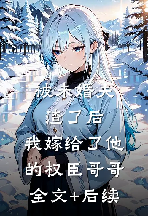 被未婚夫渣了后，我嫁给了他的权臣哥哥全文+后续