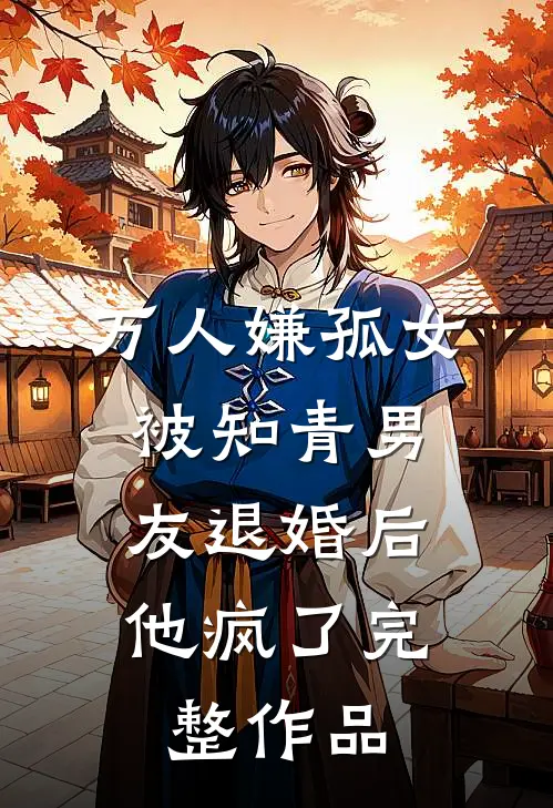 万人嫌孤女被知青男友退婚后，他疯了完整作品