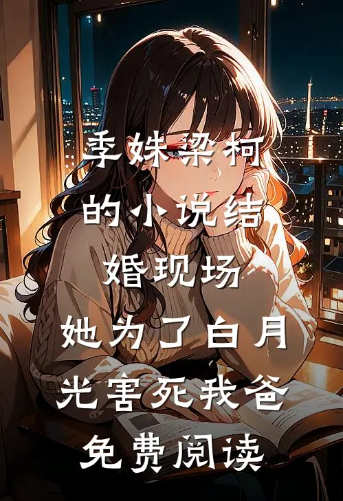 季姝梁柯的小说结婚现场，她为了白月光害死我爸免费阅读