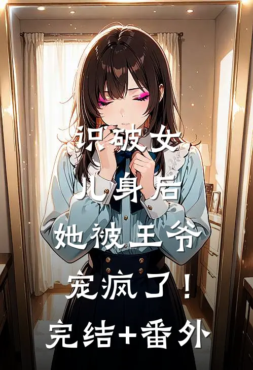 识破女儿身后，她被王爷宠疯了！完结+番外