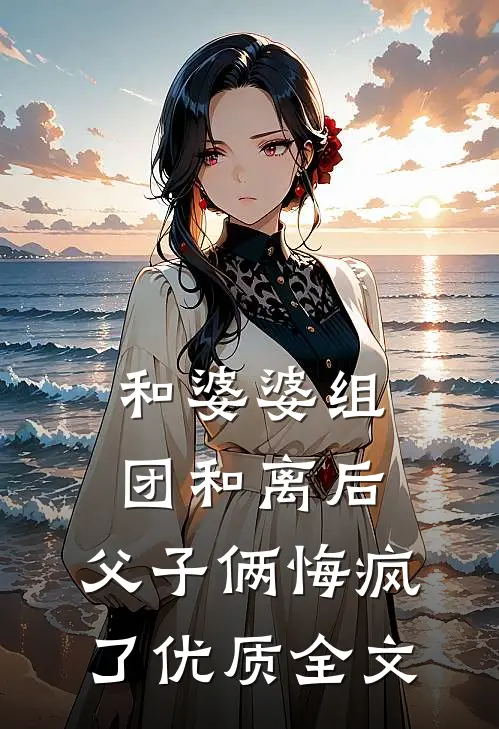 和婆婆组团和离后，父子俩悔疯了优质全文