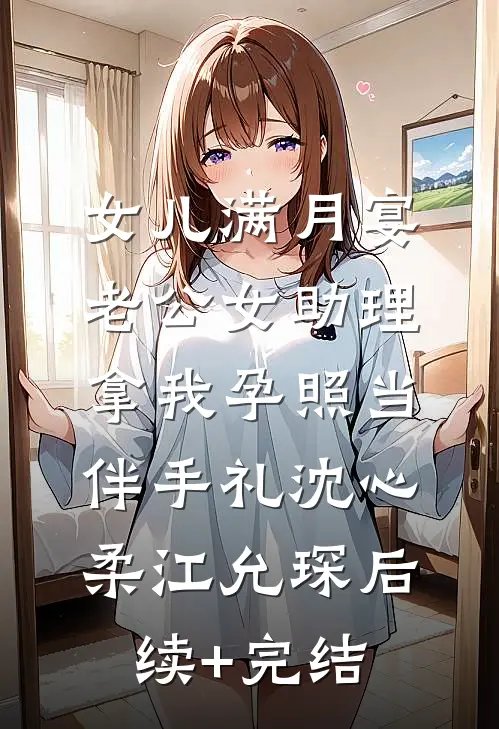 女儿满月宴，老公女助理拿我孕照当伴手礼沈心柔江允琛后续+完结