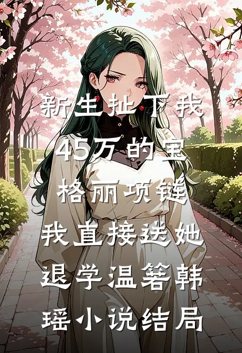 新生扯下我45万的宝格丽项链，我直接送她退学温箬韩瑶小说结局