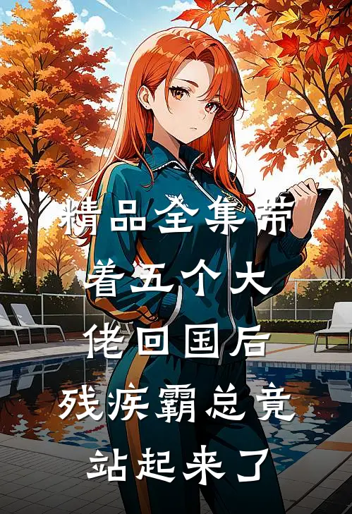 精品全集带着五个大佬回国后，残疾霸总竟站起来了