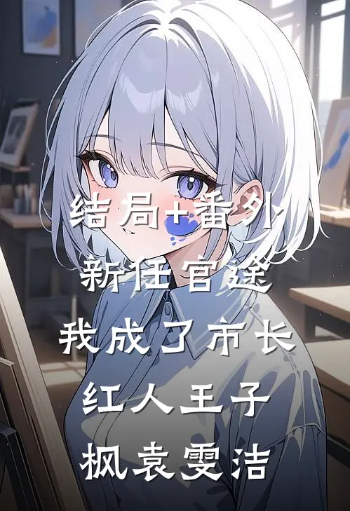 结局+番外新任官途，我成了市长红人王子枫袁雯洁
