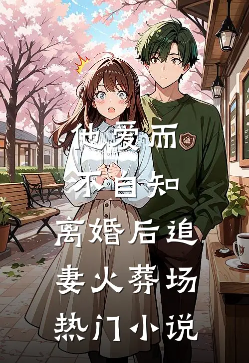他爱而不自知，离婚后追妻火葬场热门小说