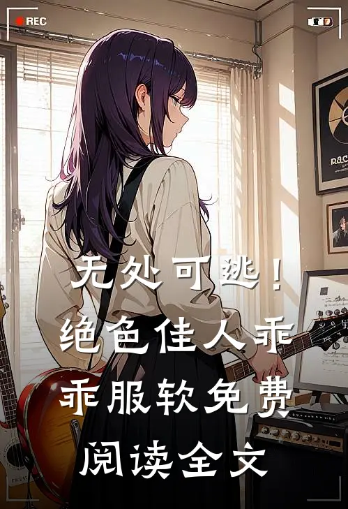 无处可逃！绝色佳人乖乖服软免费阅读全文