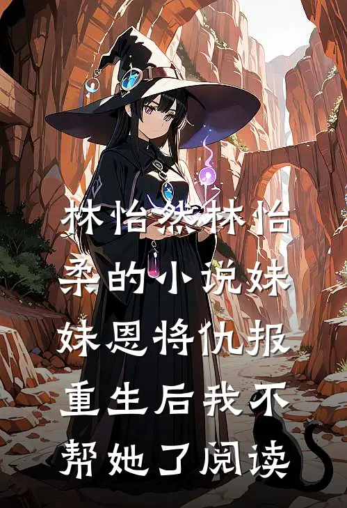 林怡然林怡柔的小说妹妹恩将仇报，重生后我不帮她了阅读