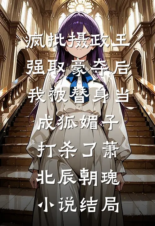 疯批摄政王强取豪夺后，我被替身当成狐媚子打杀了萧北辰朝瑰小说结局
