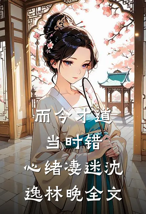 而今才道当时错，心绪凄迷沈逸林晚全文