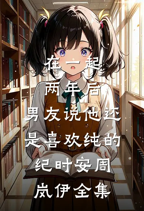 在一起两年后，男友说他还是喜欢纯的纪时安周岚伊全集