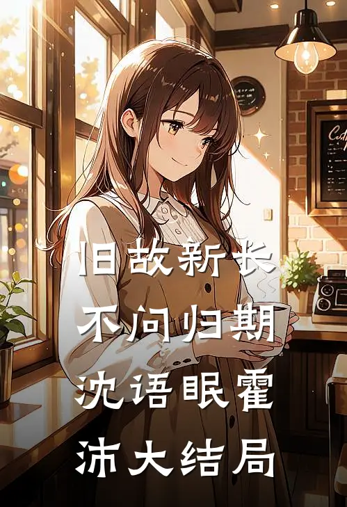 旧故新长不问归期沈语眠霍沛大结局