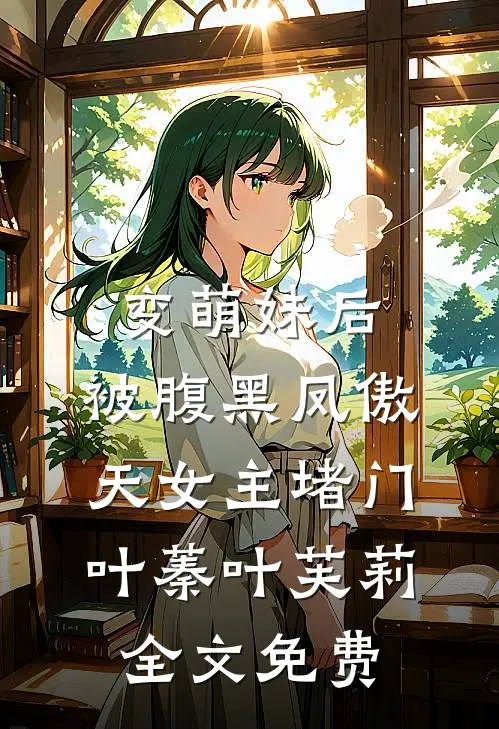 变萌妹后，被腹黑凤傲天女主堵门叶蓁叶芙莉全文免费