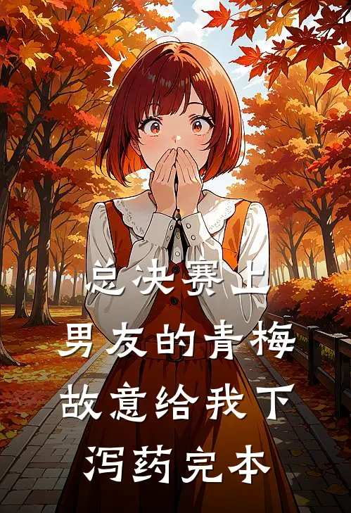 总决赛上，男友的青梅故意给我下泻药完本