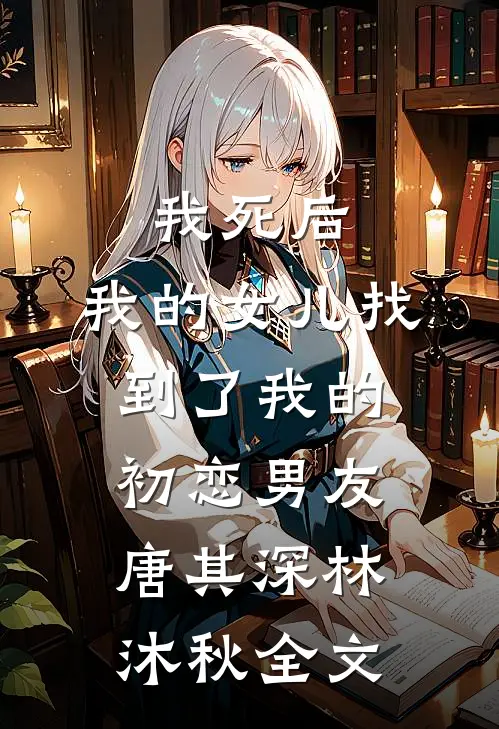 我死后，我的女儿找到了我的初恋男友唐其深林沐秋全文