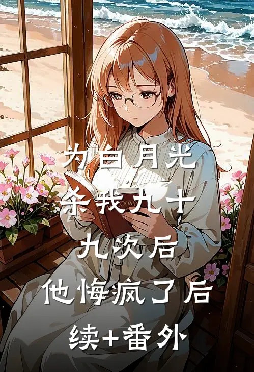为白月光杀我九十九次后，他悔疯了后续+番外