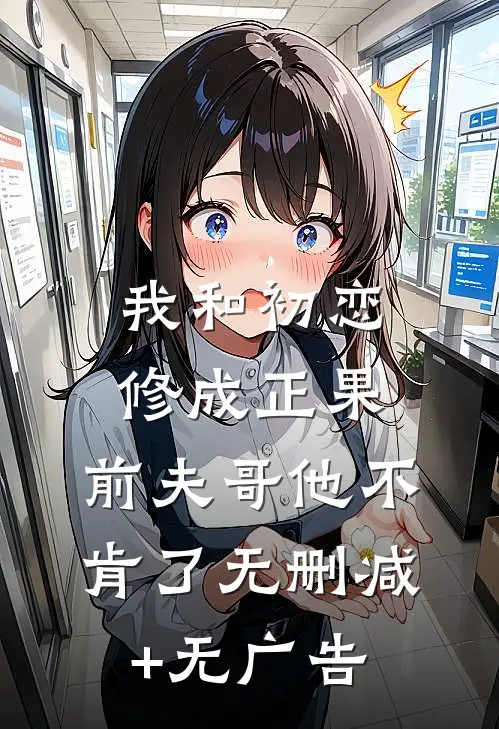 我和初恋修成正果，前夫哥他不肯了无删减+无广告