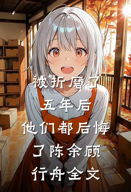 被折磨了五年后，他们都后悔了陈余顾行舟全文
