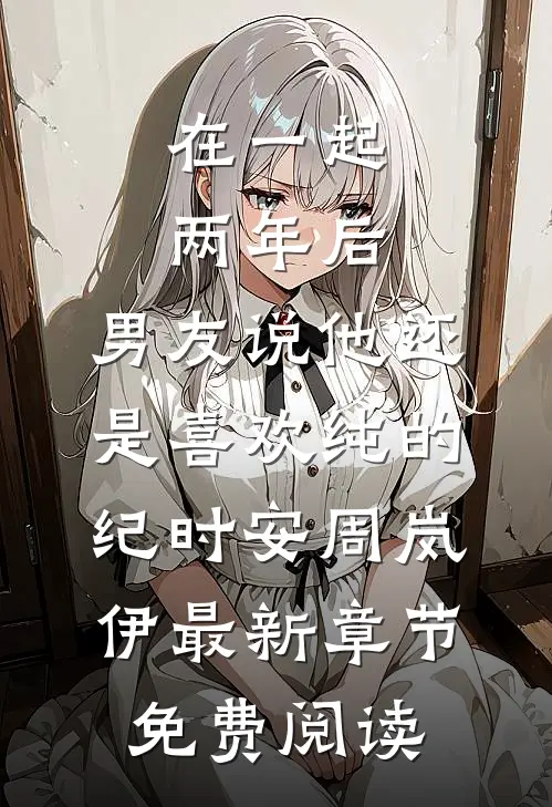 在一起两年后，男友说他还是喜欢纯的纪时安周岚伊最新章节免费阅读