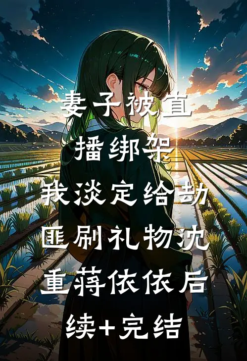 妻子被直播绑架，我淡定给劫匪刷礼物沈重蒋依依后续+完结